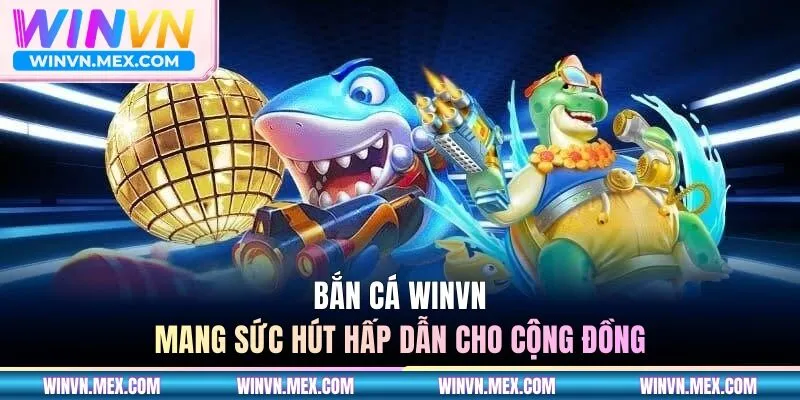 Bắn cá WINVN mang sức hút hấp dẫn cho cộng đồng